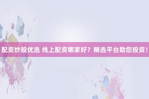 配资炒股优选 线上配资哪家好？精选平台助您投资！