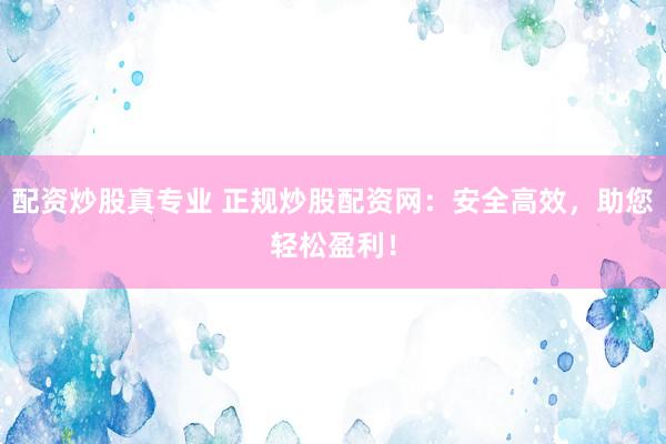 配资炒股真专业 正规炒股配资网：安全高效，助您轻松盈利！