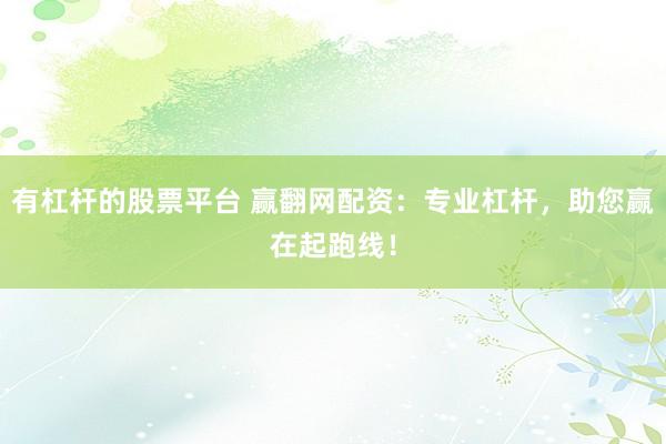 有杠杆的股票平台 赢翻网配资：专业杠杆，助您赢在起跑线！