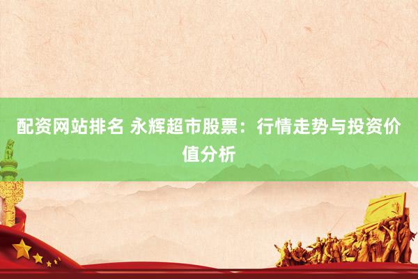 配资网站排名 永辉超市股票：行情走势与投资价值分析