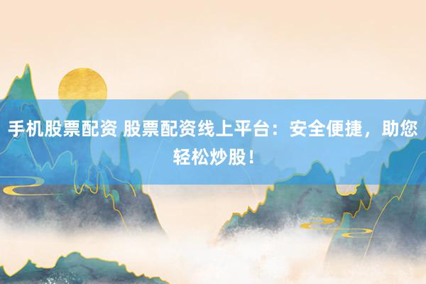 手机股票配资 股票配资线上平台：安全便捷，助您轻松炒股！