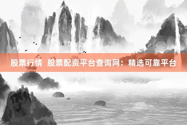 股票行情  股票配资平台查询网：精选可靠平台