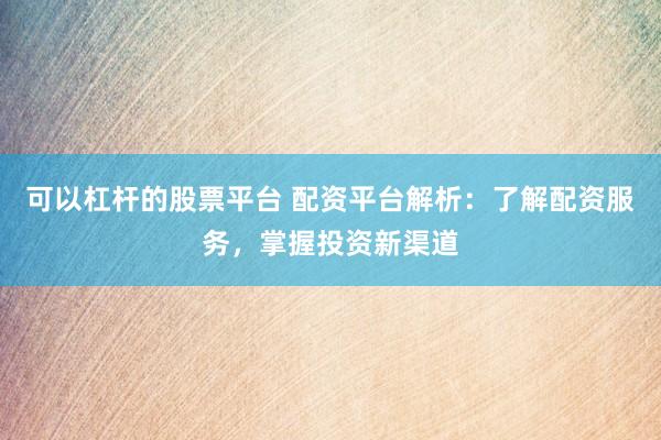可以杠杆的股票平台 配资平台解析：了解配资服务，掌握投资新渠道