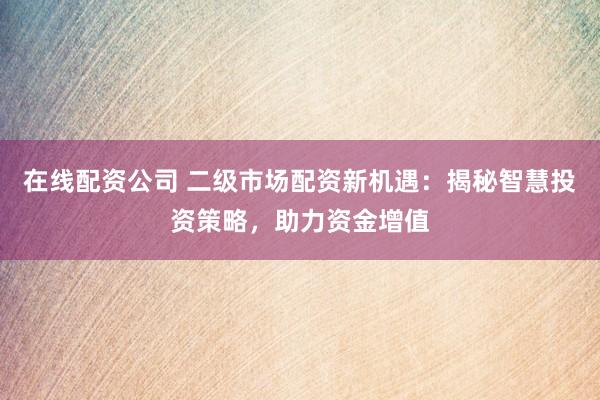 在线配资公司 二级市场配资新机遇：揭秘智慧投资策略，助力资金增值