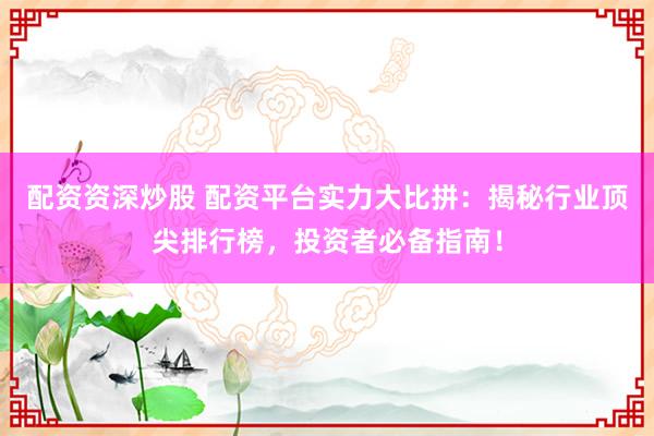 配资资深炒股 配资平台实力大比拼：揭秘行业顶尖排行榜，投资者必备指南！