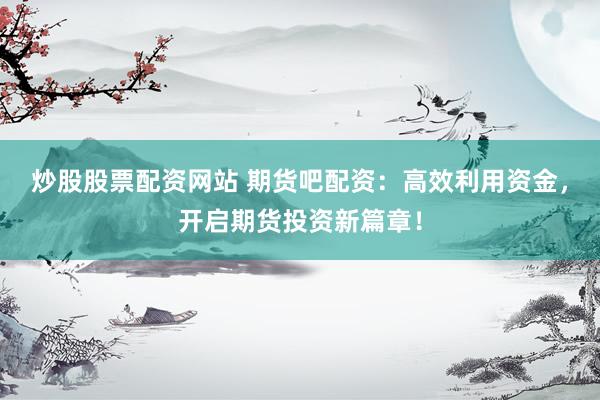 炒股股票配资网站 期货吧配资：高效利用资金，开启期货投资新篇章！
