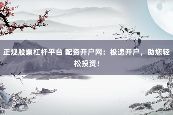 正规股票杠杆平台 配资开户网：极速开户，助您轻松投资！