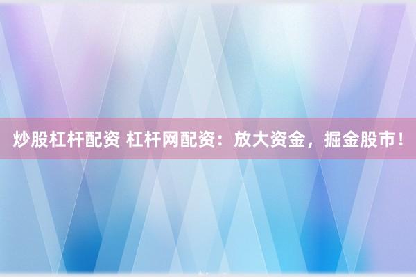 炒股杠杆配资 杠杆网配资：放大资金，掘金股市！