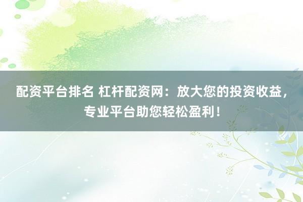 配资平台排名 杠杆配资网：放大您的投资收益，专业平台助您轻松盈利！
