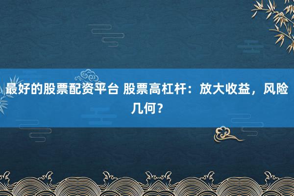 最好的股票配资平台 股票高杠杆：放大收益，风险几何？