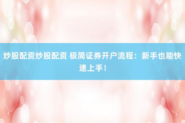 炒股配资炒股配资 极简证券开户流程：新手也能快速上手！