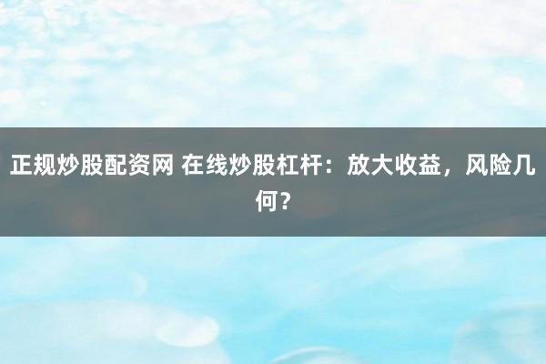 正规炒股配资网 在线炒股杠杆：放大收益，风险几何？