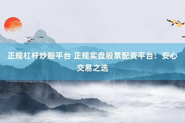 正规杠杆炒股平台 正规实盘股票配资平台：安心交易之选