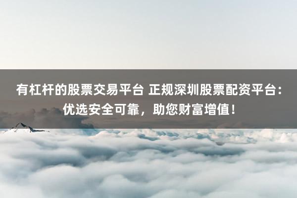 有杠杆的股票交易平台 正规深圳股票配资平台：优选安全可靠，助您财富增值！