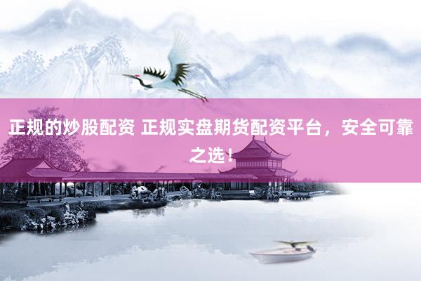 正规的炒股配资 正规实盘期货配资平台，安全可靠之选！