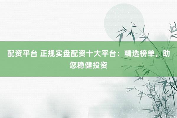 配资平台 正规实盘配资十大平台：精选榜单，助您稳健投资