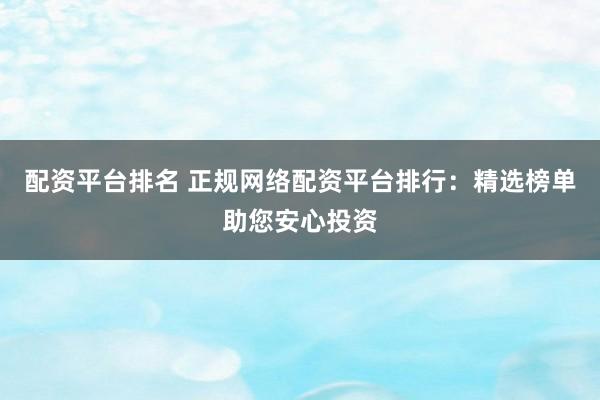 配资平台排名 正规网络配资平台排行：精选榜单助您安心投资