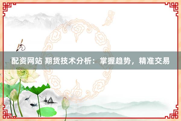 配资网站 期货技术分析：掌握趋势，精准交易