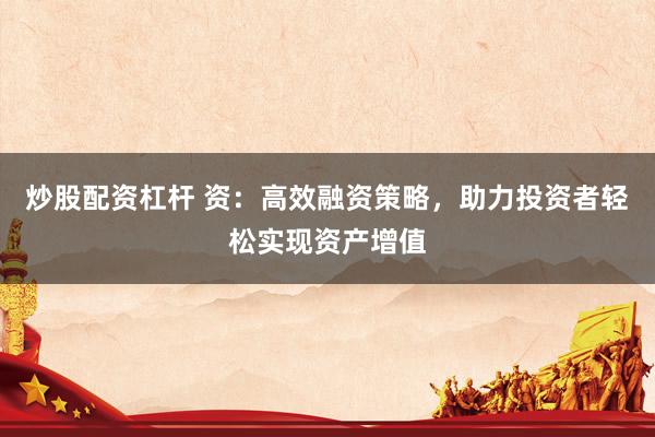 炒股配资杠杆 资：高效融资策略，助力投资者轻松实现资产增值
