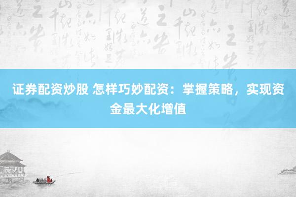 证券配资炒股 怎样巧妙配资：掌握策略，实现资金最大化增值
