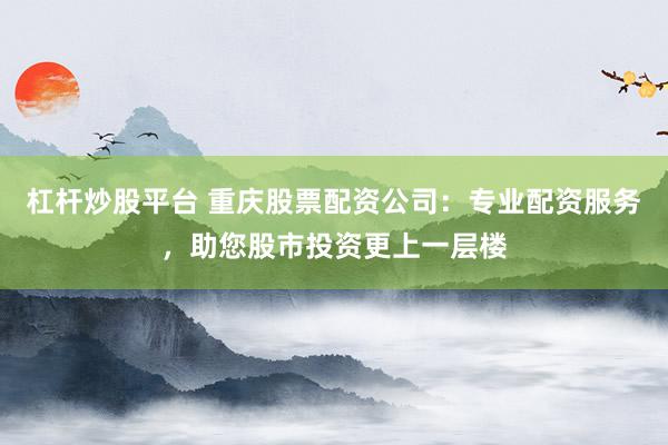 杠杆炒股平台 重庆股票配资公司：专业配资服务，助您股市投资更上一层楼