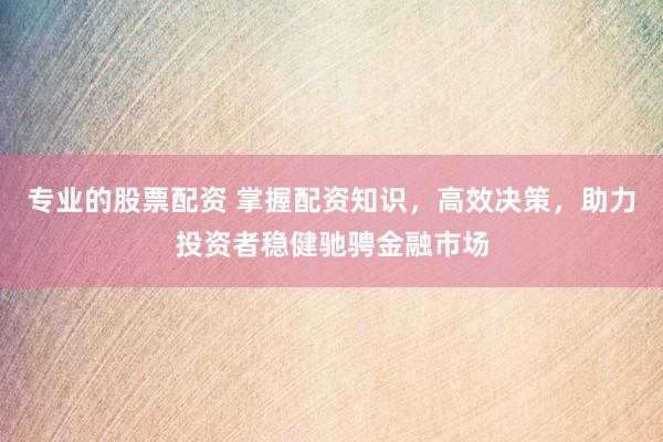 专业的股票配资 掌握配资知识，高效决策，助力投资者稳健驰骋金融市场