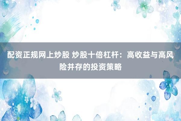 配资正规网上炒股 炒股十倍杠杆：高收益与高风险并存的投资策略