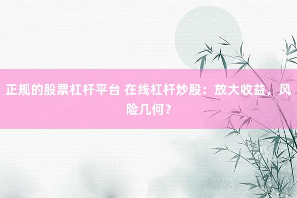 正规的股票杠杆平台 在线杠杆炒股：放大收益，风险几何？