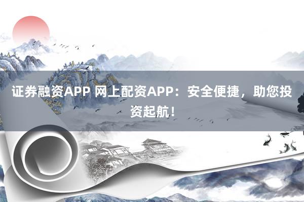 证券融资APP 网上配资APP：安全便捷，助您投资起航！