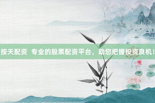 按天配资  专业的股票配资平台，助您把握投资良机！