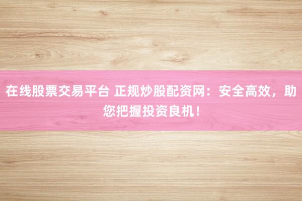 在线股票交易平台 正规炒股配资网：安全高效，助您把握投资良机！