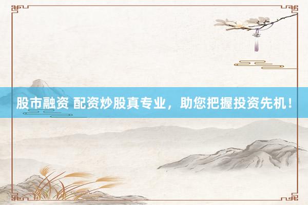 股市融资 配资炒股真专业，助您把握投资先机！