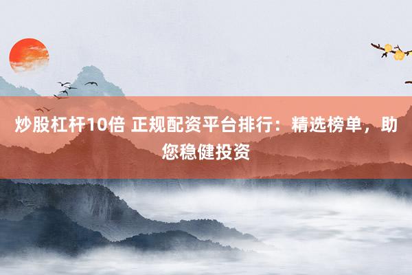 炒股杠杆10倍 正规配资平台排行：精选榜单，助您稳健投资
