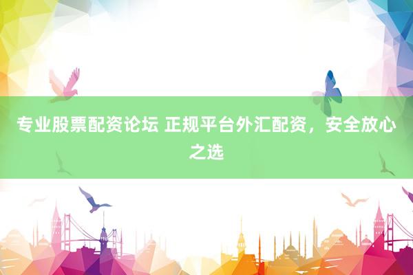专业股票配资论坛 正规平台外汇配资，安全放心之选