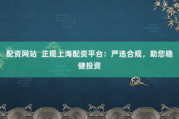 配资网站  正规上海配资平台：严选合规，助您稳健投资