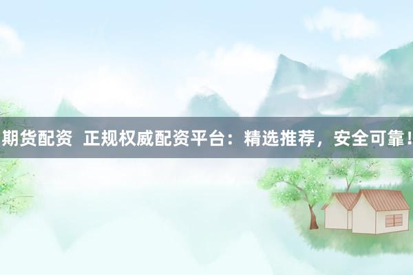 期货配资  正规权威配资平台：精选推荐，安全可靠！