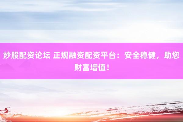 炒股配资论坛 正规融资配资平台：安全稳健，助您财富增值！