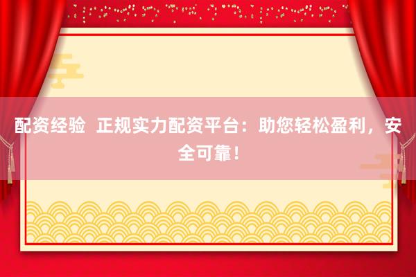 配资经验  正规实力配资平台：助您轻松盈利，安全可靠！