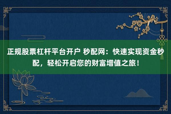 正规股票杠杆平台开户 秒配网：快速实现资金秒配，轻松开启您的财富增值之旅！