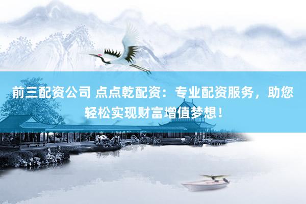 前三配资公司 点点乾配资：专业配资服务，助您轻松实现财富增值梦想！