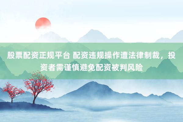 股票配资正规平台 配资违规操作遭法律制裁，投资者需谨慎避免配资被判风险