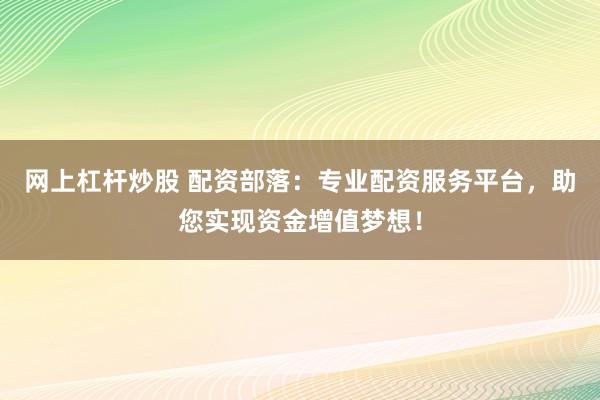 网上杠杆炒股 配资部落：专业配资服务平台，助您实现资金增值梦想！