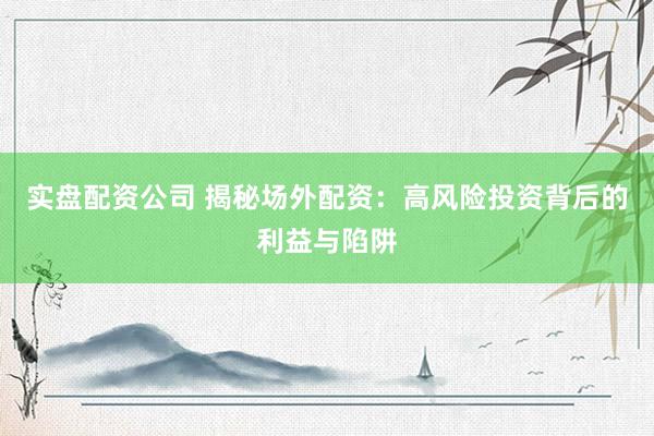实盘配资公司 揭秘场外配资：高风险投资背后的利益与陷阱