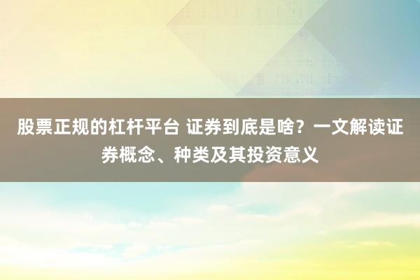 股票正规的杠杆平台 证券到底是啥？一文解读证券概念、种类及其投资意义