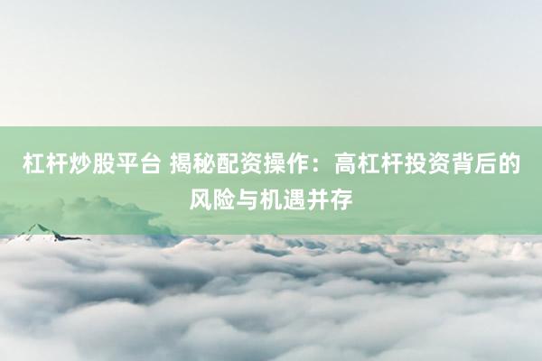 杠杆炒股平台 揭秘配资操作：高杠杆投资背后的风险与机遇并存