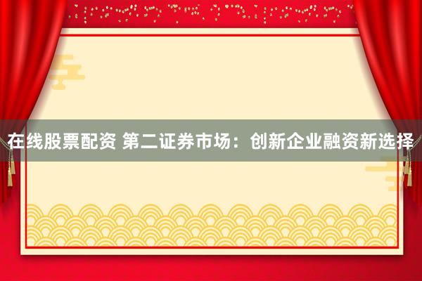 在线股票配资 第二证券市场：创新企业融资新选择