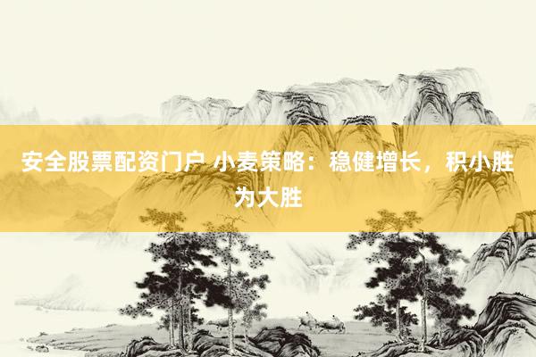 安全股票配资门户 小麦策略：稳健增长，积小胜为大胜