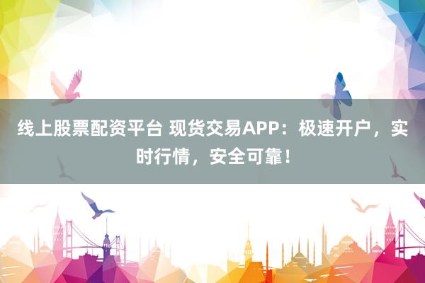 线上股票配资平台 现货交易APP：极速开户，实时行情，安全可靠！