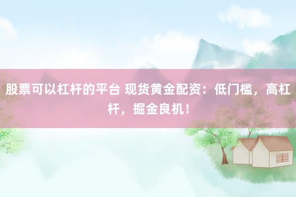 股票可以杠杆的平台 现货黄金配资：低门槛，高杠杆，掘金良机！