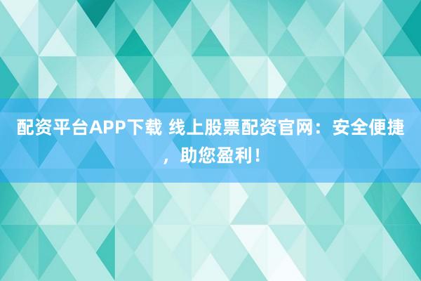 配资平台APP下载 线上股票配资官网：安全便捷，助您盈利！